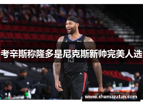 考辛斯称隆多是尼克斯新帅完美人选