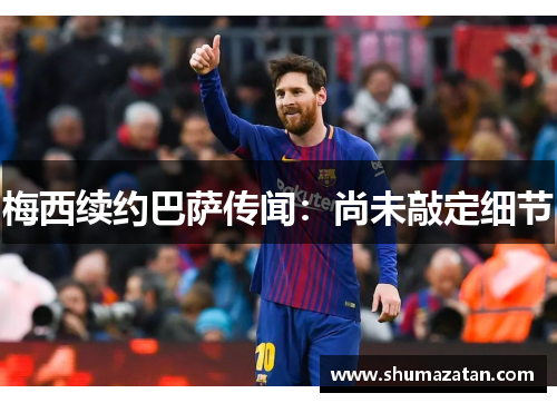 梅西续约巴萨传闻：尚未敲定细节